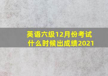 英语六级12月份考试什么时候出成绩2021