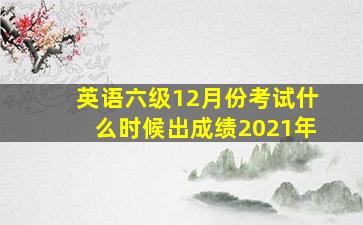 英语六级12月份考试什么时候出成绩2021年