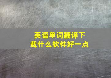 英语单词翻译下载什么软件好一点