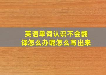 英语单词认识不会翻译怎么办呢怎么写出来