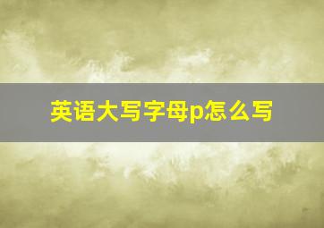 英语大写字母p怎么写