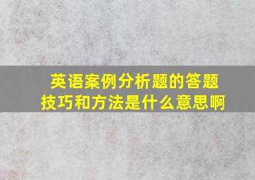 英语案例分析题的答题技巧和方法是什么意思啊