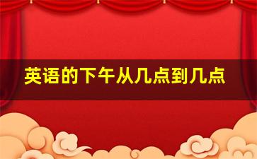 英语的下午从几点到几点