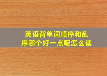 英语背单词顺序和乱序哪个好一点呢怎么读