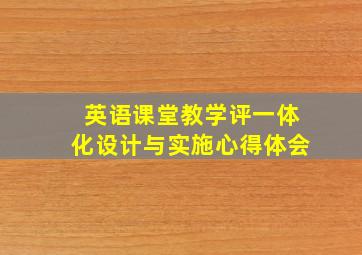 英语课堂教学评一体化设计与实施心得体会