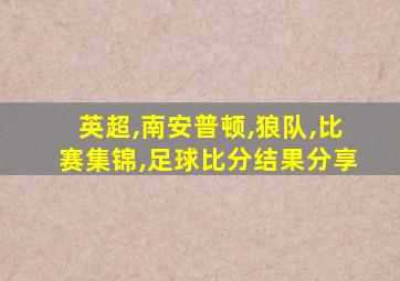 英超,南安普顿,狼队,比赛集锦,足球比分结果分享