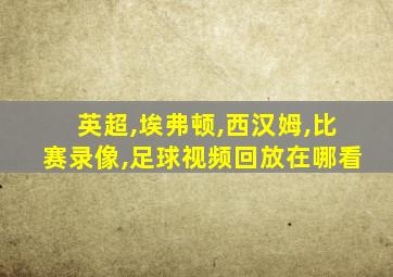 英超,埃弗顿,西汉姆,比赛录像,足球视频回放在哪看