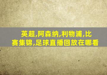 英超,阿森纳,利物浦,比赛集锦,足球直播回放在哪看