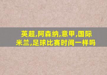 英超,阿森纳,意甲,国际米兰,足球比赛时间一样吗