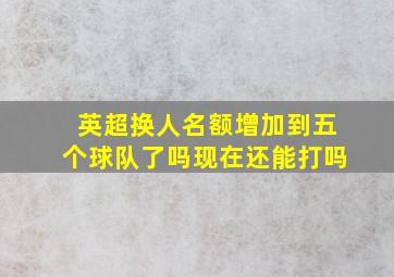 英超换人名额增加到五个球队了吗现在还能打吗