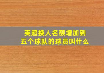 英超换人名额增加到五个球队的球员叫什么