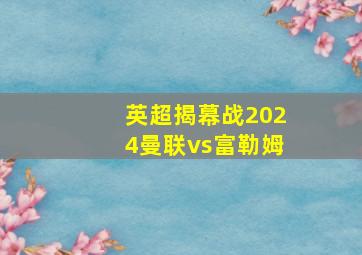 英超揭幕战2024曼联vs富勒姆