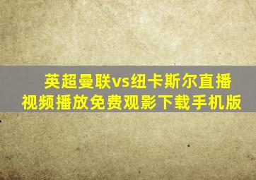 英超曼联vs纽卡斯尔直播视频播放免费观影下载手机版