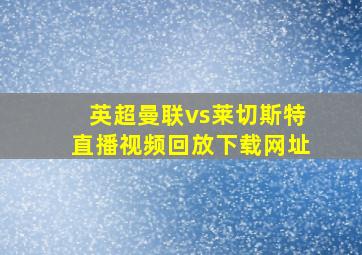 英超曼联vs莱切斯特直播视频回放下载网址