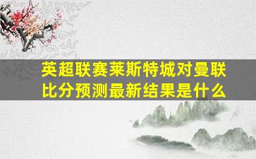 英超联赛莱斯特城对曼联比分预测最新结果是什么