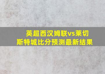 英超西汉姆联vs莱切斯特城比分预测最新结果