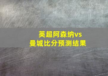 英超阿森纳vs曼城比分预测结果