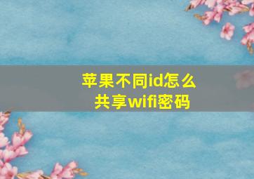 苹果不同id怎么共享wifi密码