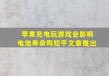 苹果充电玩游戏会影响电池寿命吗知乎文章推出