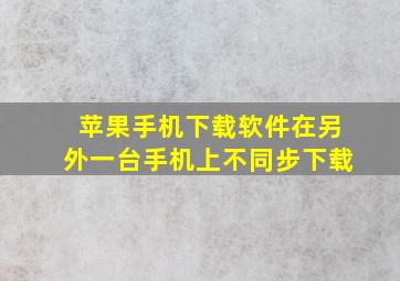 苹果手机下载软件在另外一台手机上不同步下载