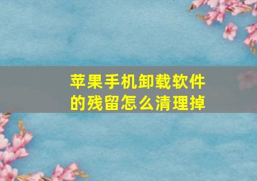 苹果手机卸载软件的残留怎么清理掉