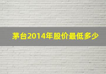 茅台2014年股价最低多少