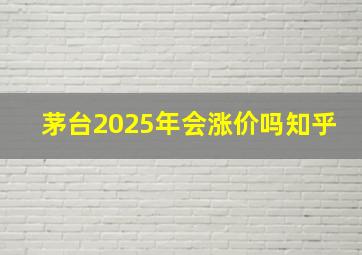 茅台2025年会涨价吗知乎