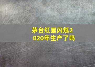 茅台红星闪烁2020年生产了吗