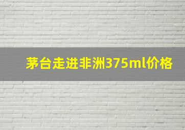 茅台走进非洲375ml价格