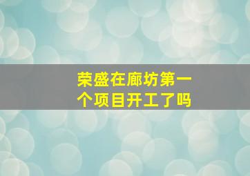 荣盛在廊坊第一个项目开工了吗