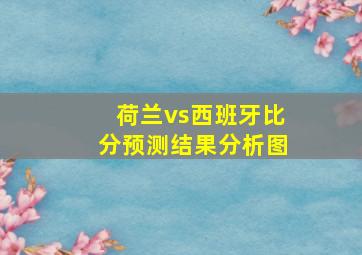 荷兰vs西班牙比分预测结果分析图