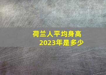 荷兰人平均身高2023年是多少