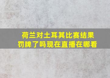 荷兰对土耳其比赛结果罚牌了吗现在直播在哪看