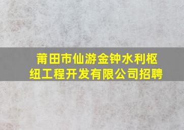 莆田市仙游金钟水利枢纽工程开发有限公司招聘