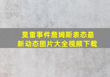 莫雷事件詹姆斯表态最新动态图片大全视频下载