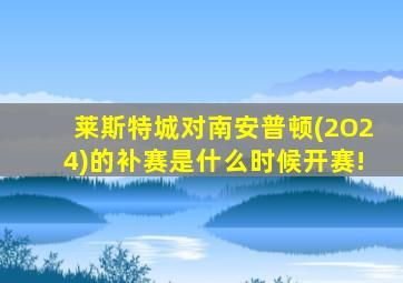 莱斯特城对南安普顿(2O24)的补赛是什么时候开赛!