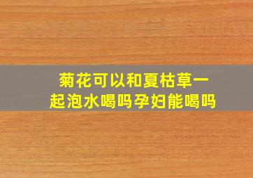 菊花可以和夏枯草一起泡水喝吗孕妇能喝吗