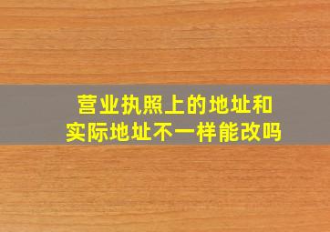 营业执照上的地址和实际地址不一样能改吗