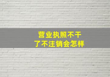 营业执照不干了不注销会怎样