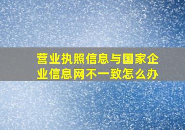 营业执照信息与国家企业信息网不一致怎么办