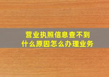 营业执照信息查不到什么原因怎么办理业务