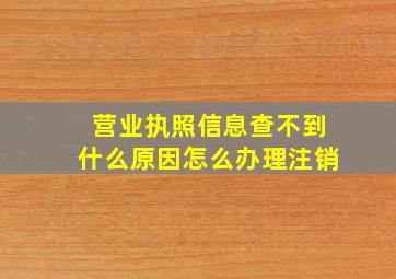 营业执照信息查不到什么原因怎么办理注销