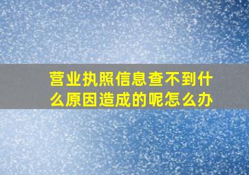 营业执照信息查不到什么原因造成的呢怎么办