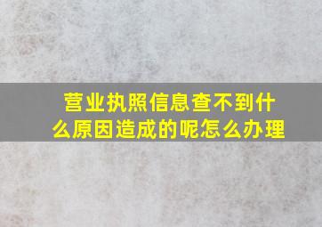 营业执照信息查不到什么原因造成的呢怎么办理