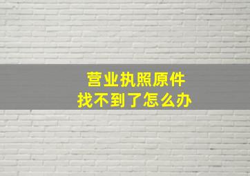 营业执照原件找不到了怎么办