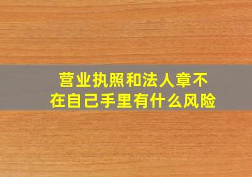 营业执照和法人章不在自己手里有什么风险