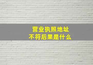 营业执照地址不符后果是什么