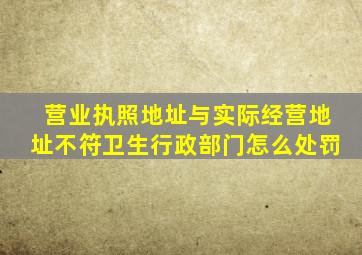 营业执照地址与实际经营地址不符卫生行政部门怎么处罚