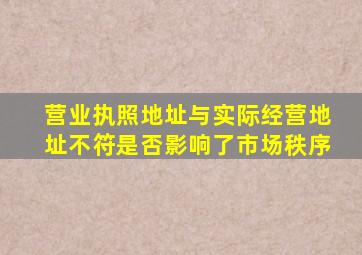 营业执照地址与实际经营地址不符是否影响了市场秩序