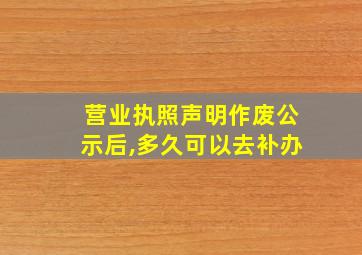 营业执照声明作废公示后,多久可以去补办